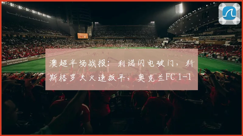 澳超半场战报：利诺闪电破门，科斯格罗夫火速扳平，奥克兰FC 1-1 墨尔本胜利精彩瞬间回顾及战术解析