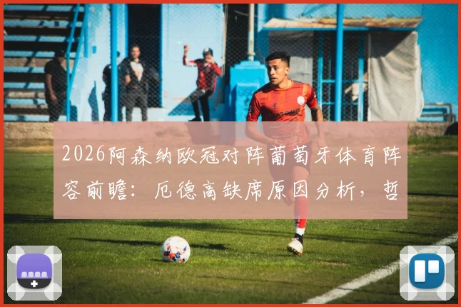 2026阿森纳欧冠对阵葡萄牙体育阵容前瞻:厄德高缺席原因分析,哲凯赖什迎战旧主PK苏亚雷斯