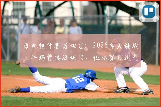 哲凯赖什赛后坦言：2026年关键战上半场曾接近破门，但比赛日运气不佳，详解其言论背后深意