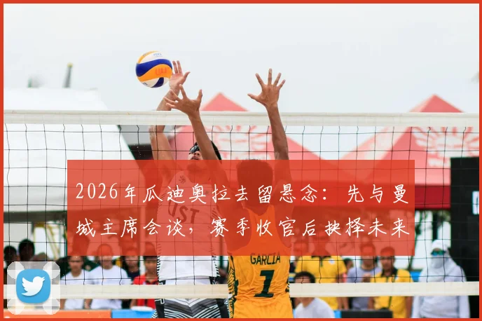 2026年瓜迪奥拉去留悬念：先与曼城主席会谈，赛季收官后抉择未来动向