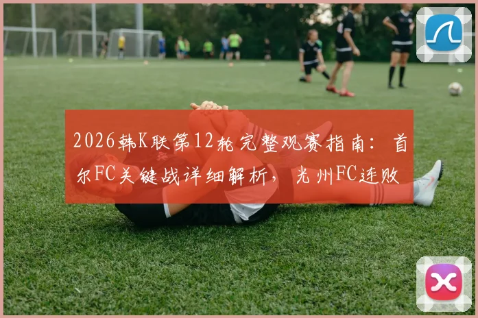 2026韩K联第12轮完整观赛指南：首尔FC关键战详细解析，光州FC连败终结可能性全面分析