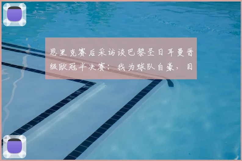 恩里克赛后采访谈巴黎圣日耳曼晋级欧冠半决赛:我为球队自豪,目标是继续赢下去,冲击2026冠军