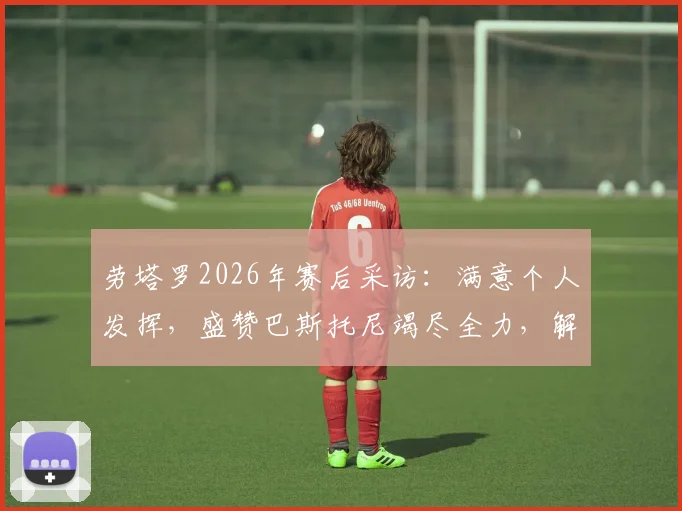 劳塔罗2026年赛后采访：满意个人发挥，盛赞巴斯托尼竭尽全力，解析国米本场关键表现