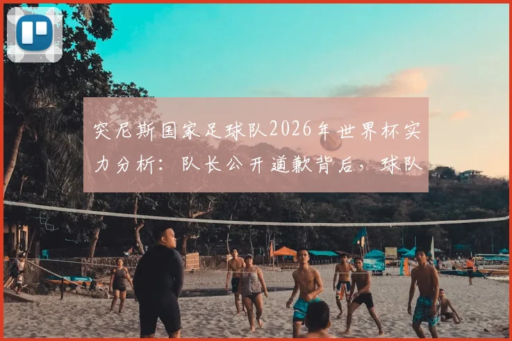 突尼斯国家足球队2026年世界杯实力分析：队长公开道歉背后，球队真实水平与晋级之路面临哪些严峻挑战？