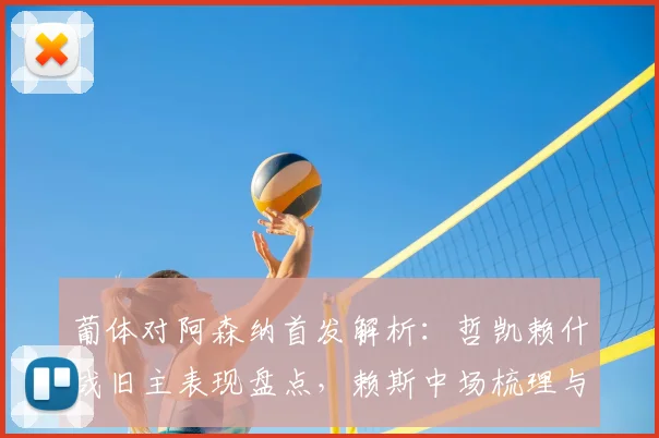 葡体对阿森纳首发解析：哲凯赖什战旧主表现盘点，赖斯中场梳理与特罗萨德作用全回顾