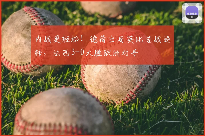 内战更轻松！德荷出局英比苦战逆转，法西3-0大胜欧洲对手