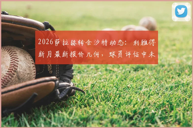 2026萨拉赫转会沙特动态:利雅得新月最新报价几何,球员评估中未来去向成疑