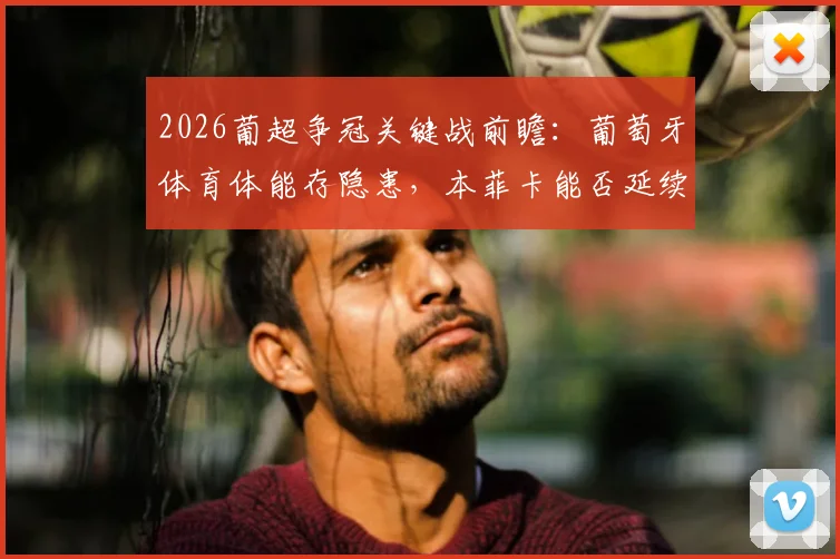 2026葡超争冠关键战前瞻：葡萄牙体育体能存隐患，本菲卡能否延续联赛不败金身？
